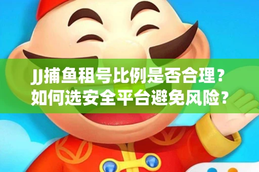 JJ捕鱼租号比例是否合理？如何选安全平台避免风险？