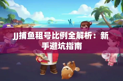 JJ捕鱼租号比例全解析：新手避坑指南