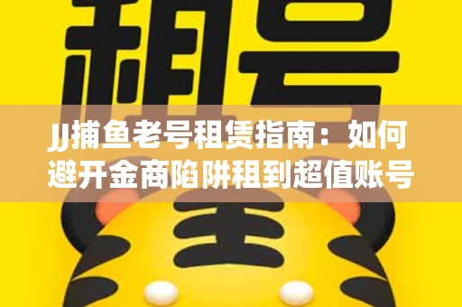 JJ捕鱼老号租赁指南：如何避开金商陷阱租到超值账号