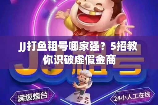 JJ打鱼租号哪家强？5招教你识破虚假金商