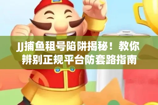 JJ捕鱼租号陷阱揭秘！教你辨别正规平台防套路指南